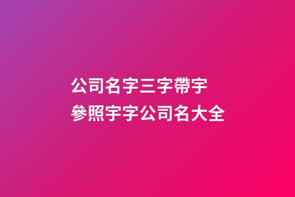 公司名字三字帶宇 參照宇字公司名大全-第1張-公司起名-玄機派